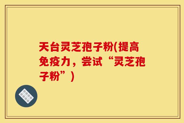 天台灵芝孢子粉(提高免疫力,尝试“灵芝孢子粉”)