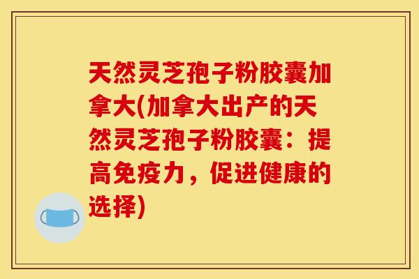 天然灵芝孢子粉胶囊加拿大(加拿大出产的天然灵芝孢子粉胶囊:提高免疫力,促进健康的选择)