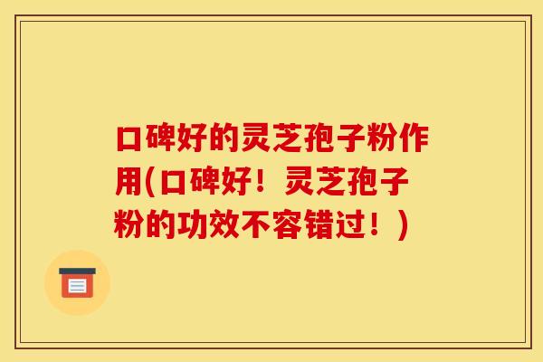 口碑好的灵芝孢子粉作用(口碑好!灵芝孢子粉的功效不容错过!)
