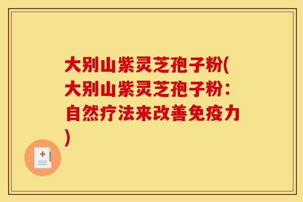 大别山紫灵芝孢子粉(大别山紫灵芝孢子粉:自然疗法来改善免疫力)