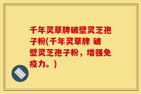 千年灵草牌破壁灵芝孢子粉(千年灵草牌 破壁灵芝孢子粉，增强免疫力。)