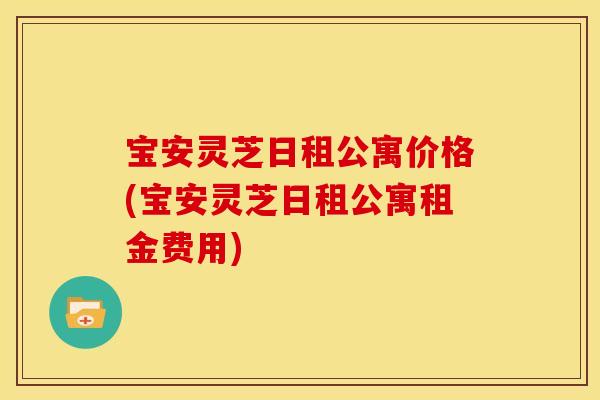 宝安灵芝日租公寓价格(宝安灵芝日租公寓租金费用)