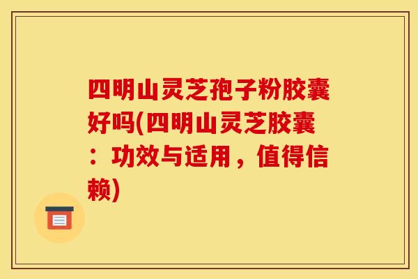 四明山灵芝孢子粉胶囊好吗(四明山灵芝胶囊:功效与适用,值得信赖)