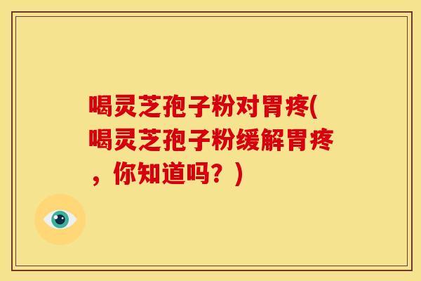 喝灵芝孢子粉对胃疼(喝灵芝孢子粉缓解胃疼,你知道吗?)