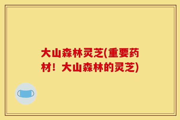 大山森林灵芝(重要药材!大山森林的灵芝)