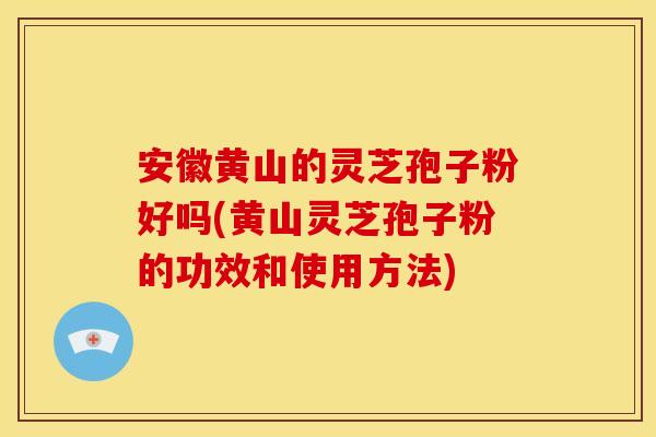 安徽黄山的灵芝孢子粉好吗(黄山灵芝孢子粉的功效和使用方法)