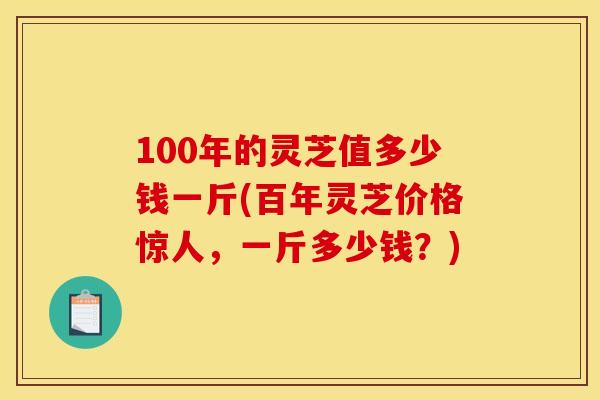 100年的灵芝值多少钱一斤(百年灵芝价格惊人,一斤多少钱?)