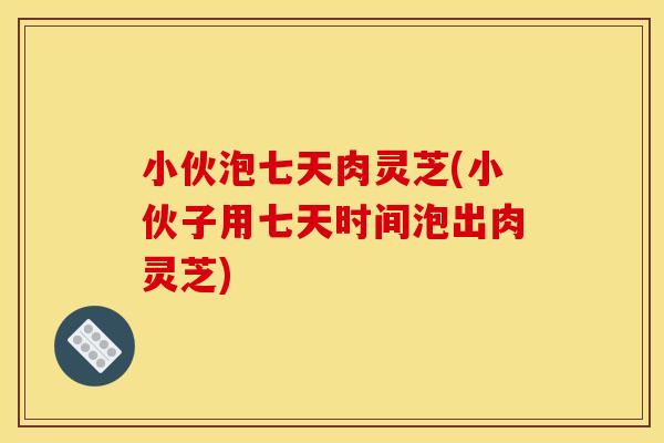 小伙泡七天肉灵芝(小伙子用七天时间泡出肉灵芝)