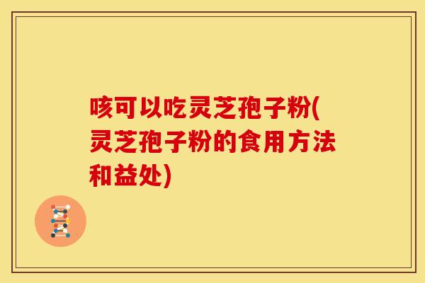 咳可以吃灵芝孢子粉(灵芝孢子粉的食用方法和益处)