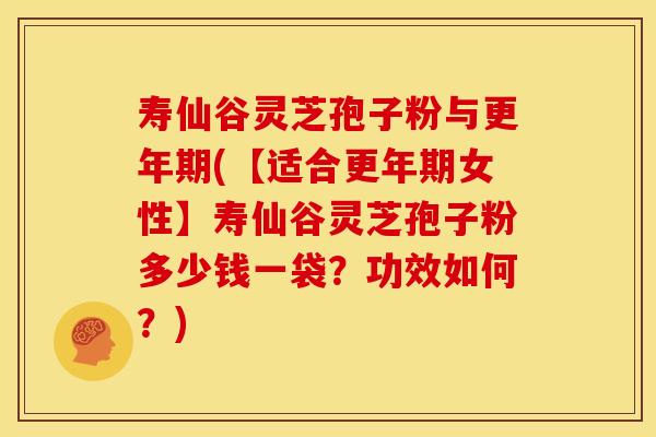 寿仙谷灵芝孢子粉与更年期(【适合更年期女性】寿仙谷灵芝孢子粉多少钱一袋？功效如何？)