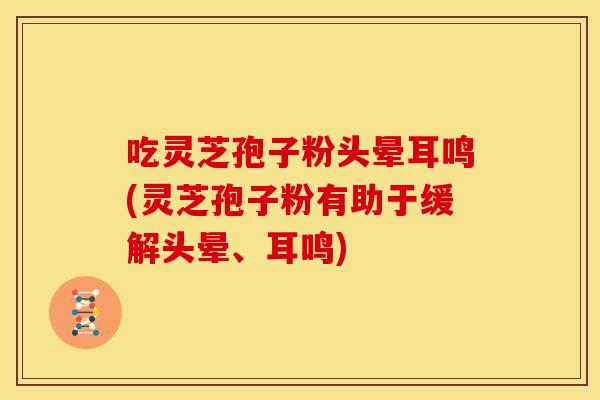 吃灵芝孢子粉头晕耳鸣(灵芝孢子粉有助于缓解头晕、耳鸣)