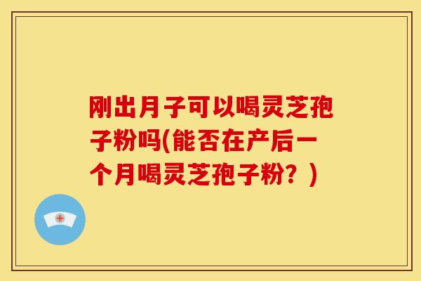 刚出月子可以喝灵芝孢子粉吗(能否在产后一个月喝灵芝孢子粉?)