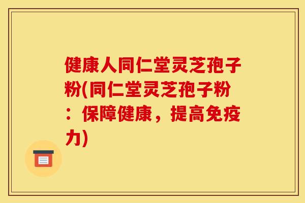 健康人同仁堂灵芝孢子粉(同仁堂灵芝孢子粉：保障健康，提高免疫力)