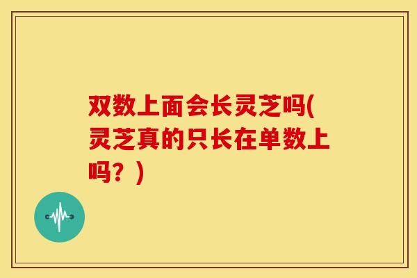 双数上面会长灵芝吗(灵芝真的只长在单数上吗？)