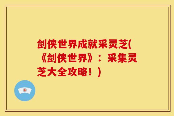 剑侠世界成就采灵芝(《剑侠世界》:采集灵芝大全攻略!)
