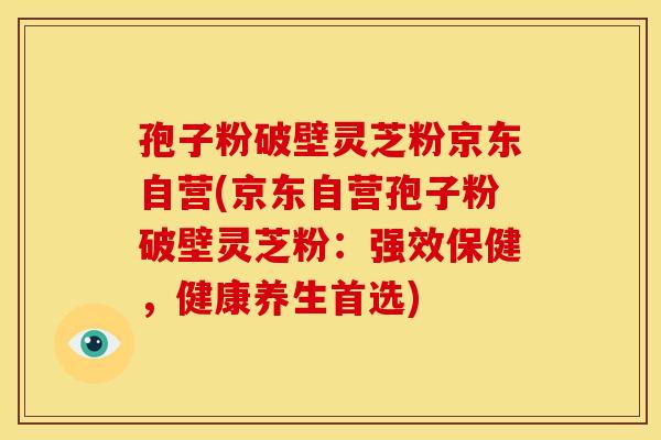 孢子粉破壁灵芝粉京东自营(京东自营孢子粉破壁灵芝粉:强效保健,健康养生首选)