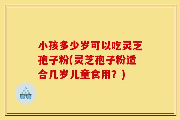 小孩多少岁可以吃灵芝孢子粉(灵芝孢子粉适合几岁儿童食用?)