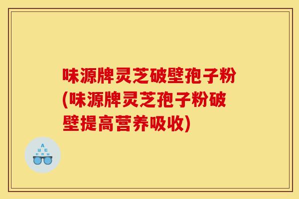 味源牌灵芝破壁孢子粉(味源牌灵芝孢子粉破壁提高营养吸收)