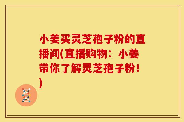 小姜买灵芝孢子粉的直播间(直播购物：小姜带你了解灵芝孢子粉！)
