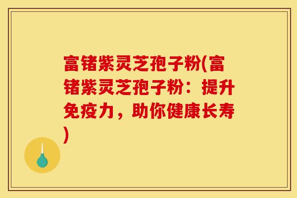 富锗紫灵芝孢子粉(富锗紫灵芝孢子粉:提升免疫力,助你健康长寿)