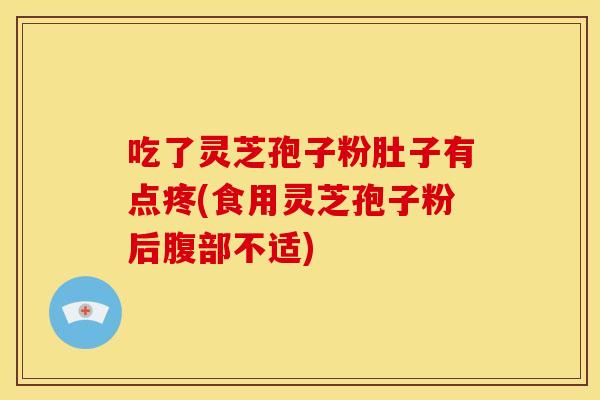 吃了灵芝孢子粉肚子有点疼(食用灵芝孢子粉后腹部不适)