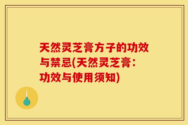 天然灵芝膏方子的功效与禁忌(天然灵芝膏:功效与使用须知)