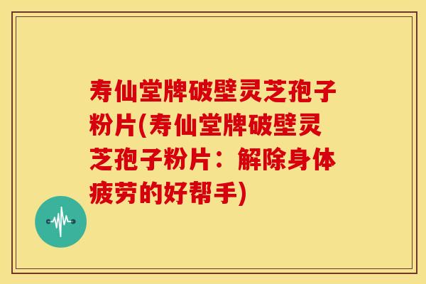 寿仙堂牌破壁灵芝孢子粉片(寿仙堂牌破壁灵芝孢子粉片:解除身体疲劳的好帮手)
