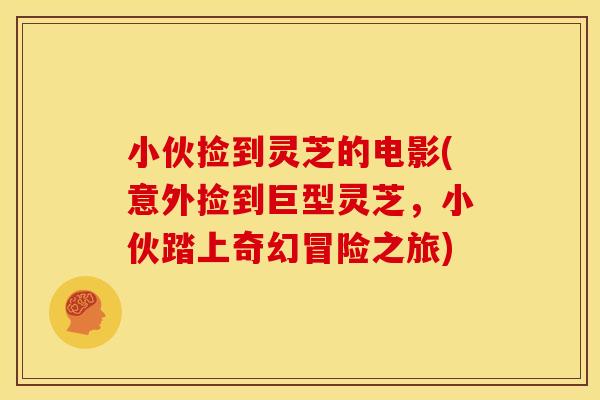 小伙捡到灵芝的电影(意外捡到巨型灵芝,小伙踏上奇幻冒险之旅)