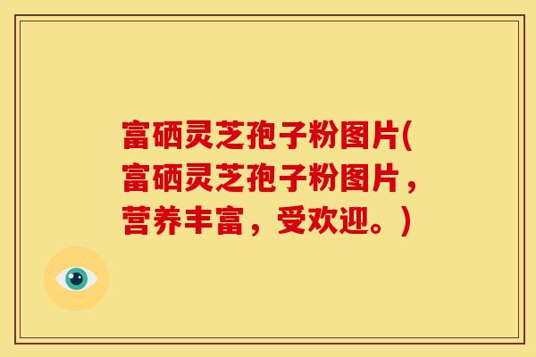 富硒灵芝孢子粉图片(富硒灵芝孢子粉图片，营养丰富，受欢迎。)