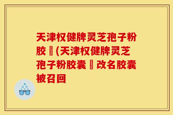 天津权健牌灵芝孢子粉胶袲(天津权健牌灵芝孢子粉胶囊袲改名胶囊被召回