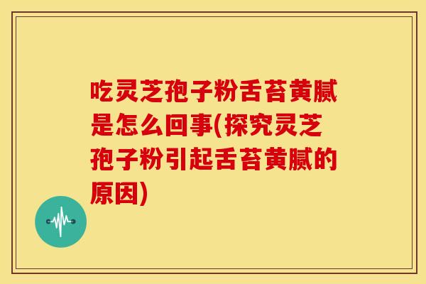吃灵芝孢子粉舌苔黄腻是怎么回事(探究灵芝孢子粉引起舌苔黄腻的原因)