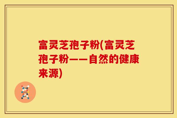 富灵芝孢子粉(富灵芝孢子粉——自然的健康来源)