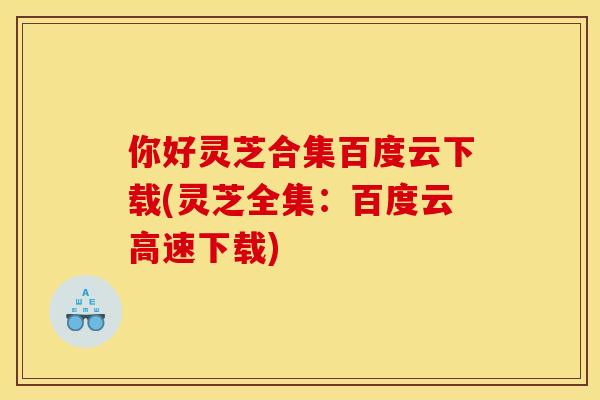 你好灵芝合集百度云下载(灵芝全集:百度云高速下载)