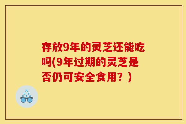 存放9年的灵芝还能吃吗(9年过期的灵芝是否仍可安全食用?)