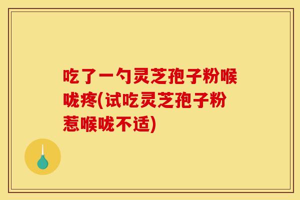 吃了一勺灵芝孢子粉喉咙疼(试吃灵芝孢子粉惹喉咙不适)