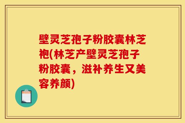 壁灵芝孢子粉胶囊林芝袍(林芝产壁灵芝孢子粉胶囊，滋补养生又美容养颜)