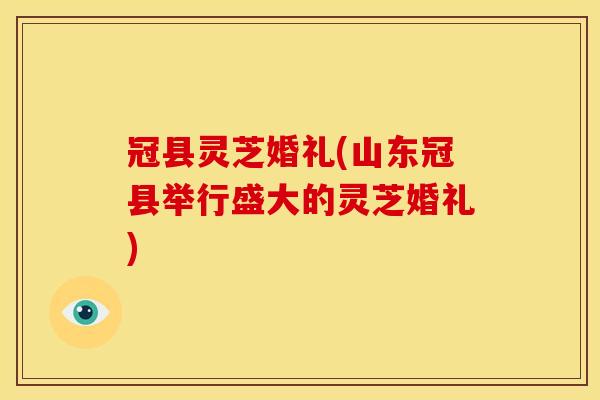 冠县灵芝婚礼(山东冠县举行盛大的灵芝婚礼)