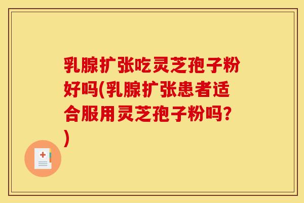 乳腺扩张吃灵芝孢子粉好吗(乳腺扩张患者适合服用灵芝孢子粉吗？)