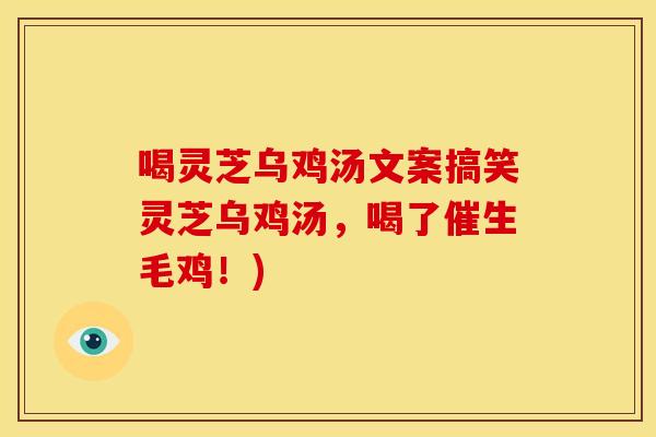 喝灵芝乌鸡汤文案搞笑灵芝乌鸡汤,喝了催生毛鸡!)