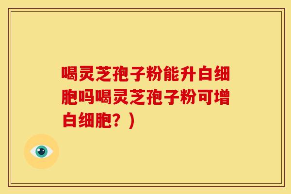 喝灵芝孢子粉能升白细胞吗喝灵芝孢子粉可增白细胞?)