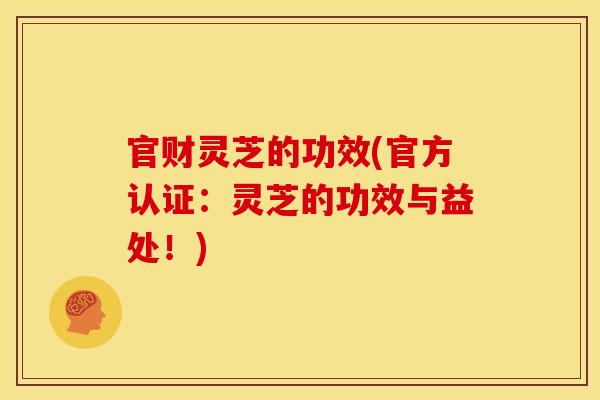 官财灵芝的功效(官方认证:灵芝的功效与益处!)