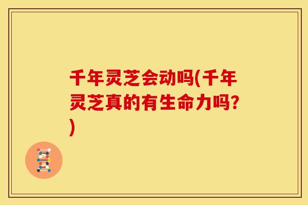 千年灵芝会动吗(千年灵芝真的有生命力吗？)