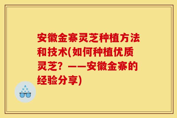 安徽金寨灵芝种植方法和技术(如何种植优质灵芝?——安徽金寨的经验分享)