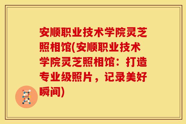 安顺职业技术学院灵芝照相馆(安顺职业技术学院灵芝照相馆:打造专业级照片,记录美好瞬间)
