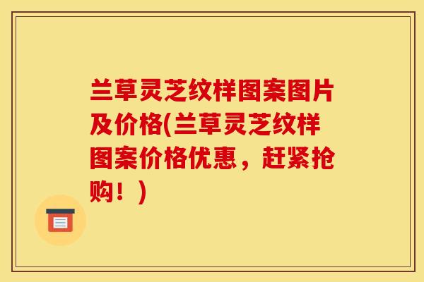 兰草灵芝纹样图案图片及价格(兰草灵芝纹样图案价格优惠，赶紧抢购！)