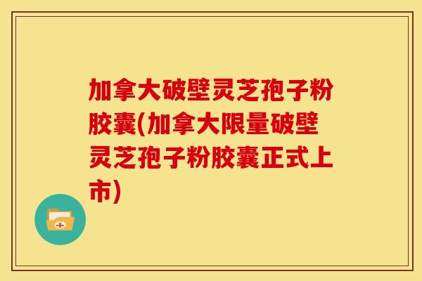加拿大破壁灵芝孢子粉胶囊(加拿大限量破壁灵芝孢子粉胶囊正式上市)