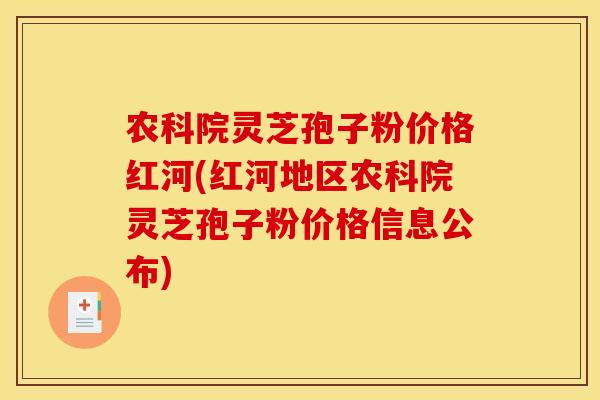 农科院灵芝孢子粉价格红河(红河地区农科院灵芝孢子粉价格信息公布)