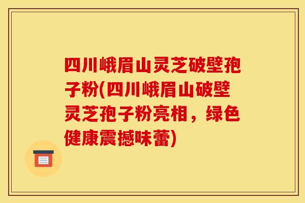 四川峨眉山灵芝破壁孢子粉(四川峨眉山破壁灵芝孢子粉亮相,绿色健康震撼味蕾)