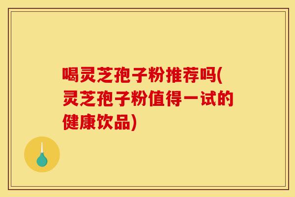 喝灵芝孢子粉推荐吗(灵芝孢子粉值得一试的健康饮品)