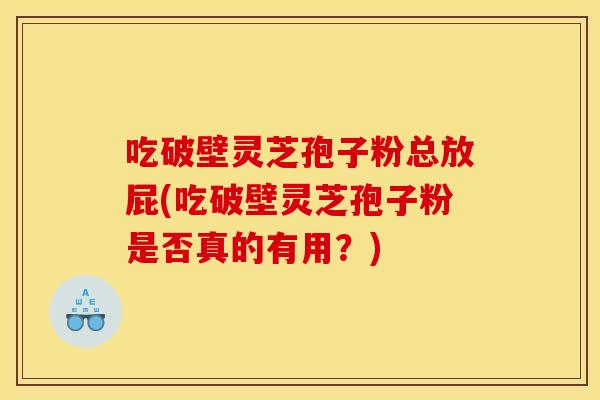 吃破壁灵芝孢子粉总放屁(吃破壁灵芝孢子粉是否真的有用?)